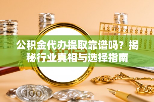 龙口公积金代办提取靠谱吗？揭秘行业真相与选择指南