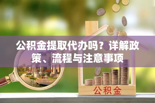 龙口公积金提取代办吗？详解政策、流程与注意事项