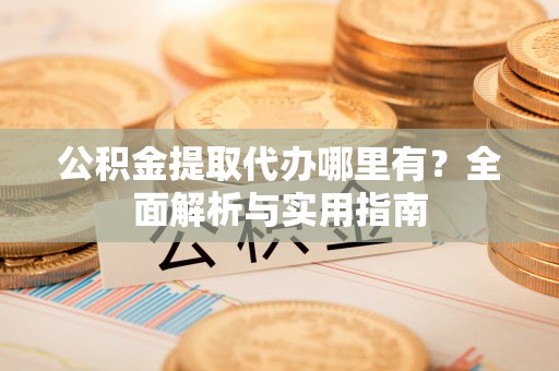 龙口公积金提取代办哪里有？全面解析与实用指南