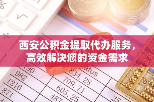 龙口西安公积金提取代办服务，高效解决您的资金需求