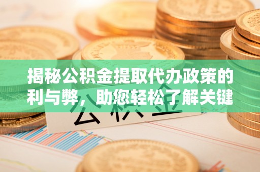 龙口揭秘公积金提取代办政策的利与弊，助您轻松了解关键要点