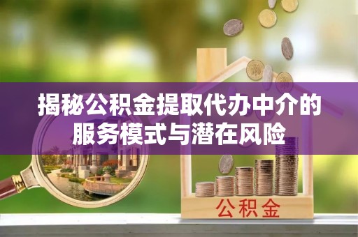 龙口揭秘公积金提取代办中介的服务模式与潜在风险