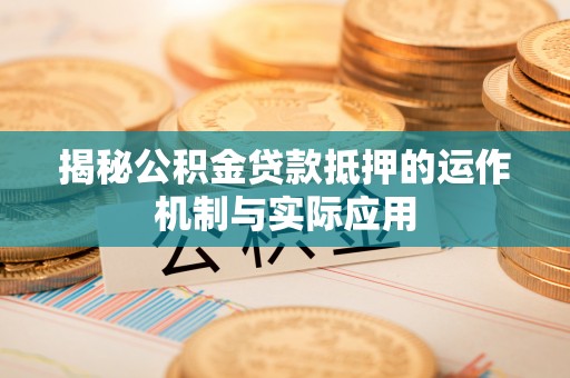 龙口揭秘公积金贷款抵押的运作机制与实际应用