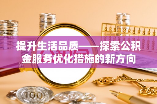 龙口提升生活品质——探索公积金服务优化措施的新方向