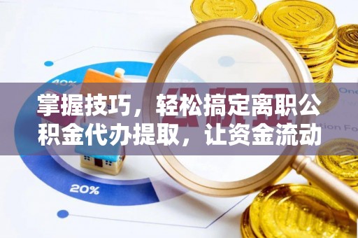 龙口掌握技巧，轻松搞定离职公积金代办提取，让资金流动更便捷