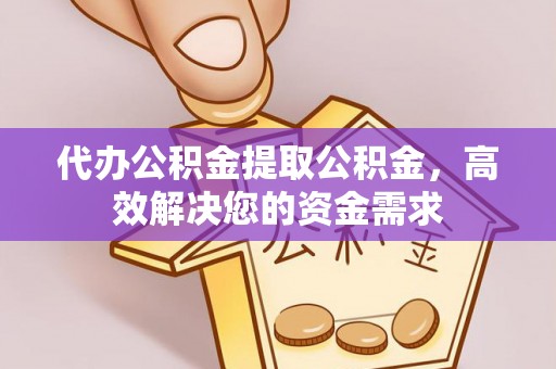 龙口代办公积金提取公积金，高效解决您的资金需求