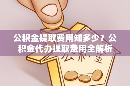 龙口公积金提取费用知多少？公积金代办提取费用全解析