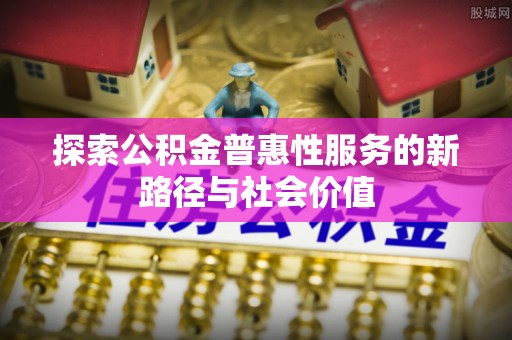龙口探索公积金普惠性服务的新路径与社会价值