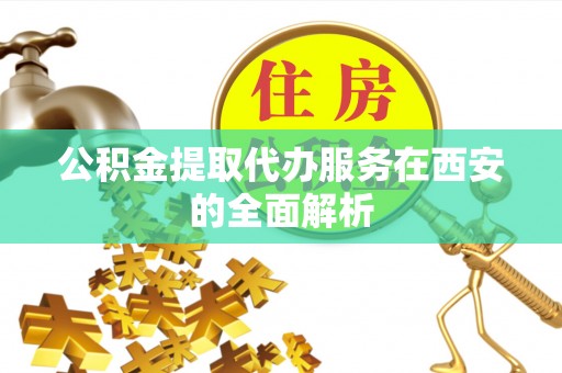 龙口公积金提取代办服务在西安的全面解析