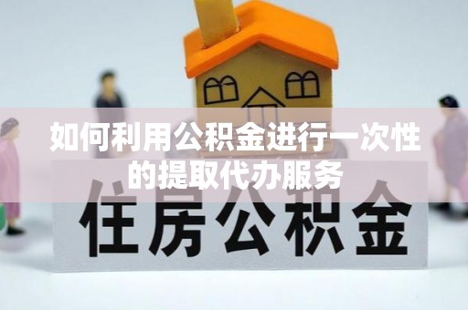 龙口如何利用公积金进行一次性的提取代办服务