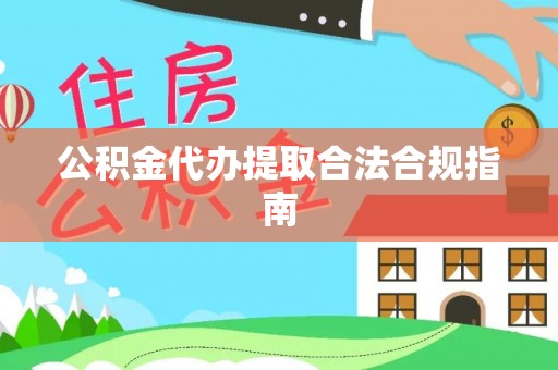 龙口公积金代办提取合法合规指南