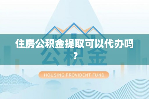 龙口住房公积金提取可以代办吗？