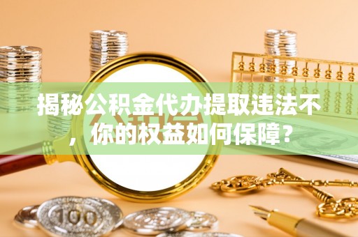 龙口揭秘公积金代办提取违法不，你的权益如何保障？